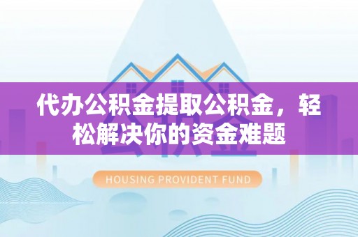嘉荫代办公积金提取公积金，轻松解决你的资金难题