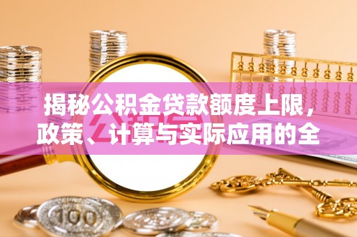 嘉荫揭秘公积金贷款额度上限，政策、计算与实际应用的全面解析