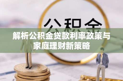 嘉荫解析公积金贷款利率政策与家庭理财新策略