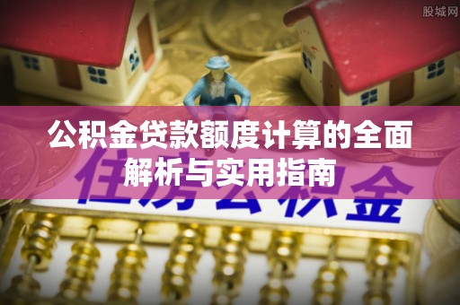 嘉荫公积金贷款额度计算的全面解析与实用指南