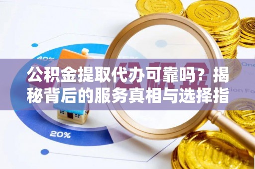 嘉荫公积金提取代办可靠吗？揭秘背后的服务真相与选择指南