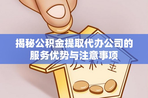 嘉荫揭秘公积金提取代办公司的服务优势与注意事项