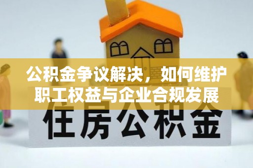 嘉荫公积金争议解决，如何维护职工权益与企业合规发展