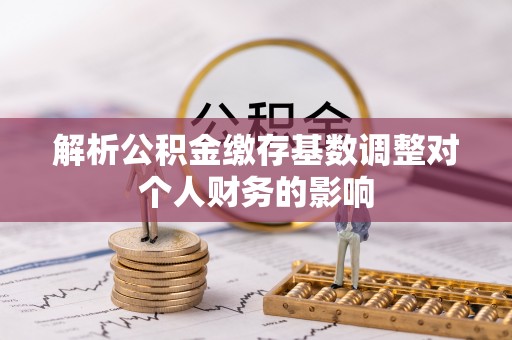 嘉荫解析公积金缴存基数调整对个人财务的影响
