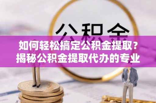嘉荫如何轻松搞定公积金提取？揭秘公积金提取代办的专业服务