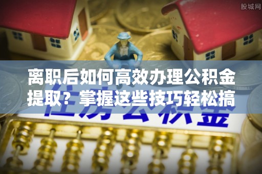 嘉荫离职后如何高效办理公积金提取？掌握这些技巧轻松搞定