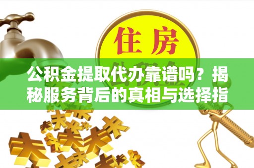 嘉荫公积金提取代办靠谱吗？揭秘服务背后的真相与选择指南