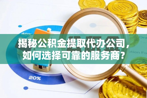 嘉荫揭秘公积金提取代办公司，如何选择可靠的服务商？