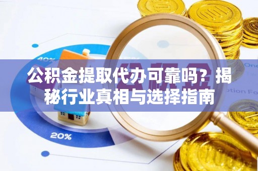 嘉荫公积金提取代办可靠吗？揭秘行业真相与选择指南