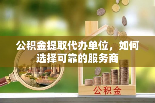 嘉荫公积金提取代办单位，如何选择可靠的服务商