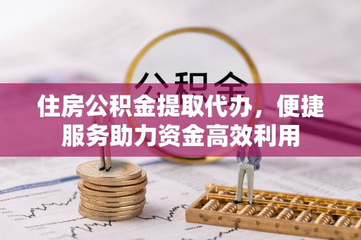嘉荫住房公积金提取代办，便捷服务助力资金高效利用