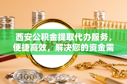 嘉荫西安公积金提取代办服务，便捷高效，解决您的资金需求