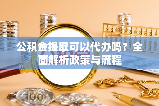 嘉荫公积金提取可以代办吗？全面解析政策与流程