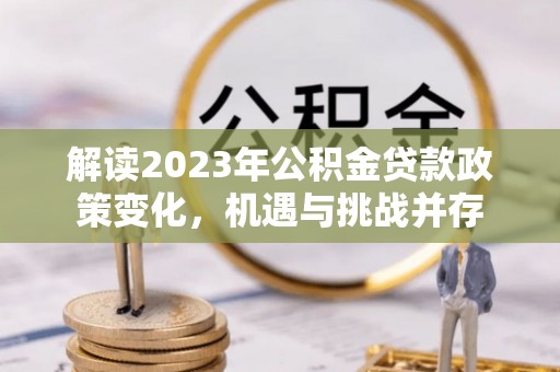 嘉荫解读2023年公积金贷款政策变化，机遇与挑战并存