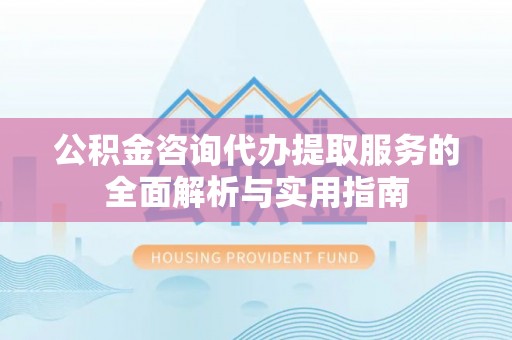 嘉荫公积金咨询代办提取服务的全面解析与实用指南
