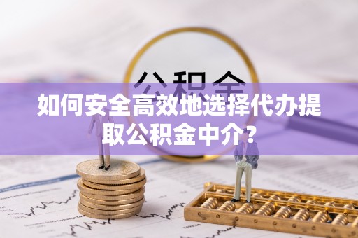嘉荫如何安全高效地选择代办提取公积金中介？