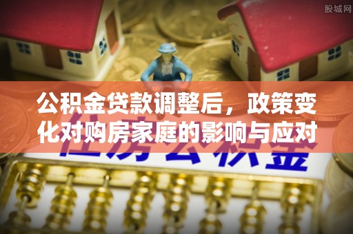 嘉荫公积金贷款调整后，政策变化对购房家庭的影响与应对策略