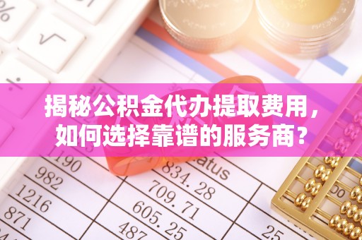 嘉荫揭秘公积金代办提取费用，如何选择靠谱的服务商？
