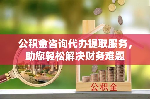 嘉荫公积金咨询代办提取服务，助您轻松解决财务难题