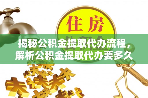 嘉荫揭秘公积金提取代办流程，解析公积金提取代办要多久的真相