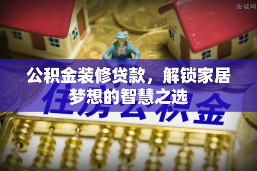 嘉荫公积金装修贷款，解锁家居梦想的智慧之选