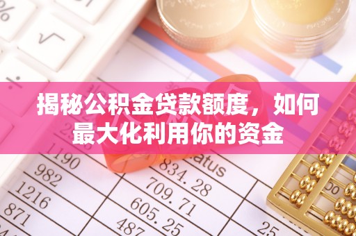 嘉荫揭秘公积金贷款额度，如何最大化利用你的资金