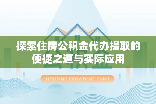 嘉荫探索住房公积金代办提取的便捷之道与实际应用