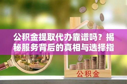 嘉荫公积金提取代办靠谱吗？揭秘服务背后的真相与选择指南