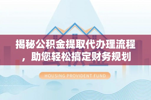 嘉荫揭秘公积金提取代办理流程，助您轻松搞定财务规划