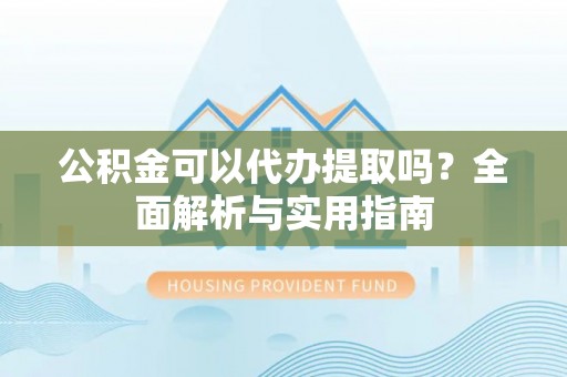 嘉荫公积金可以代办提取吗？全面解析与实用指南