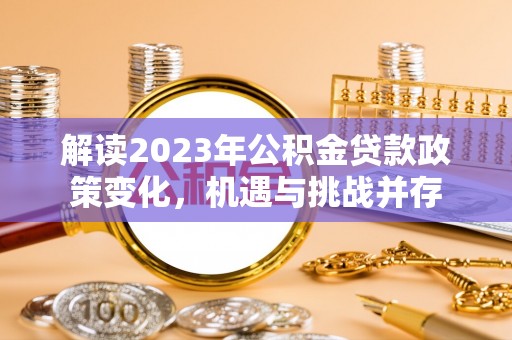 嘉荫解读2023年公积金贷款政策变化，机遇与挑战并存
