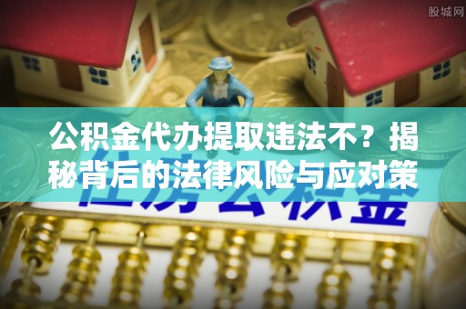 嘉荫公积金代办提取违法不？揭秘背后的法律风险与应对策略