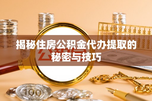 嘉荫揭秘住房公积金代办提取的秘密与技巧