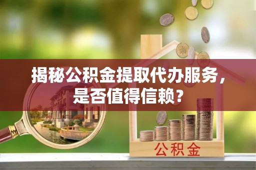 嘉荫揭秘公积金提取代办服务，是否值得信赖？