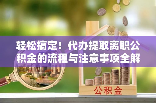 嘉荫轻松搞定！代办提取离职公积金的流程与注意事项全解析