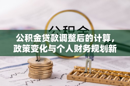 嘉荫公积金贷款调整后的计算，政策变化与个人财务规划新思路
