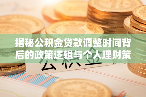 嘉荫揭秘公积金贷款调整时间背后的政策逻辑与个人理财策略