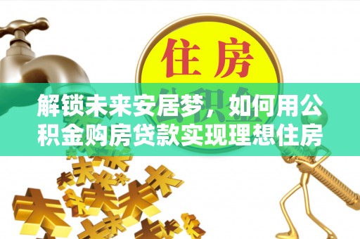 嘉荫解锁未来安居梦，如何用公积金购房贷款实现理想住房计划