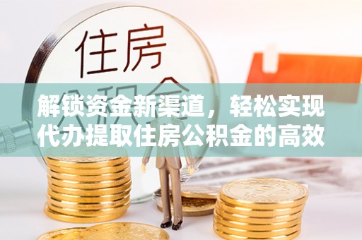 嘉荫解锁资金新渠道，轻松实现代办提取住房公积金的高效攻略