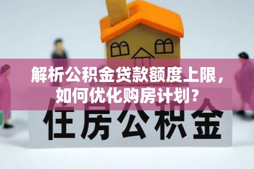 嘉荫解析公积金贷款额度上限，如何优化购房计划？