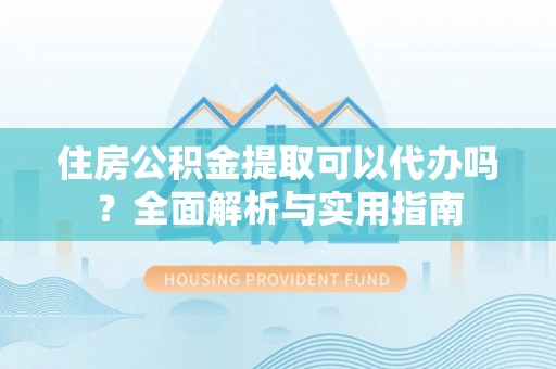 嘉荫住房公积金提取可以代办吗？全面解析与实用指南
