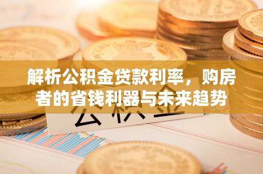 嘉荫解析公积金贷款利率，购房者的省钱利器与未来趋势