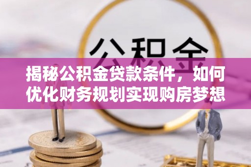 嘉荫揭秘公积金贷款条件，如何优化财务规划实现购房梦想