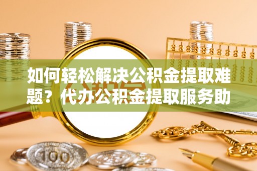 嘉荫如何轻松解决公积金提取难题？代办公积金提取服务助您一臂之力
