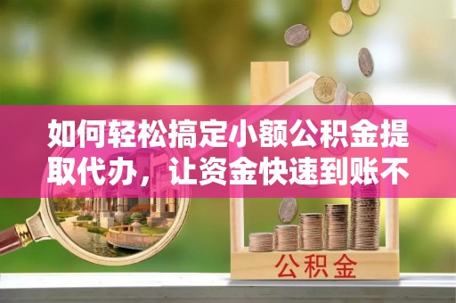 嘉荫如何轻松搞定小额公积金提取代办，让资金快速到账不是梦