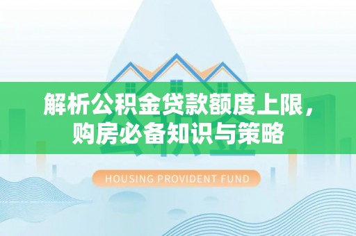 嘉荫解析公积金贷款额度上限，购房必备知识与策略