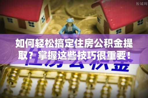 嘉荫如何轻松搞定住房公积金提取？掌握这些技巧很重要！