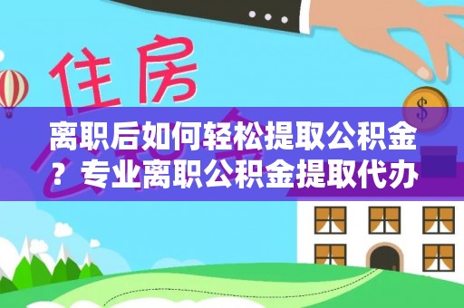 嘉荫离职后如何轻松提取公积金？专业离职公积金提取代办服务指南