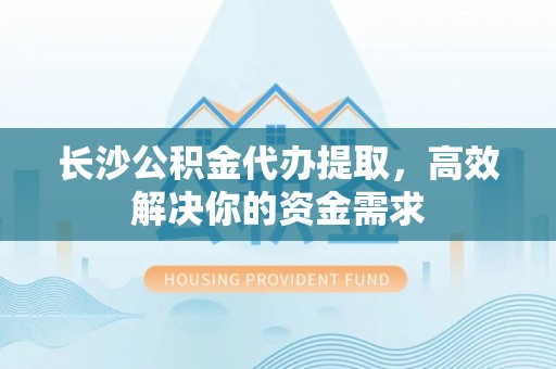 嘉荫长沙公积金代办提取，高效解决你的资金需求