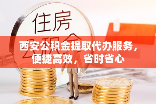 嘉荫西安公积金提取代办服务，便捷高效，省时省心